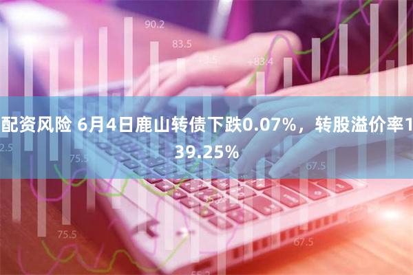 配资风险 6月4日鹿山转债下跌0.07%，转股溢价率139.25%