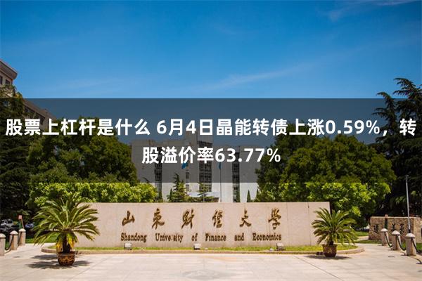 股票上杠杆是什么 6月4日晶能转债上涨0.59%，转股溢价率63.77%