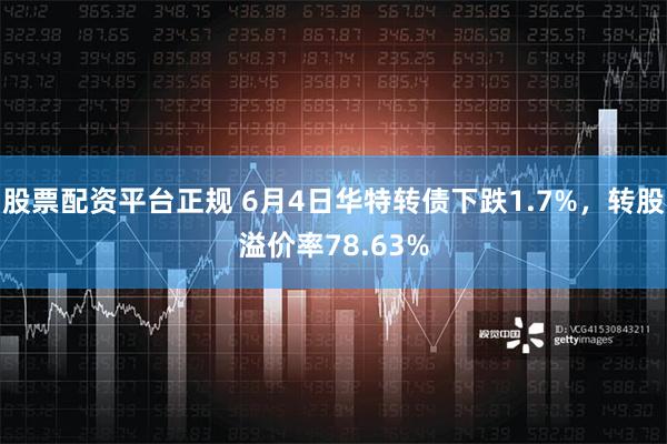 股票配资平台正规 6月4日华特转债下跌1.7%，转股溢价率78.63%