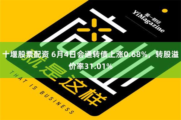 十堰股票配资 6月4日会通转债上涨0.68%，转股溢价率31.01%