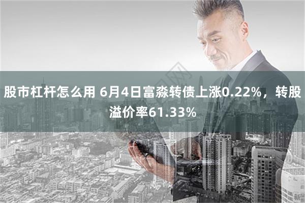 股市杠杆怎么用 6月4日富淼转债上涨0.22%，转股溢价率61.33%