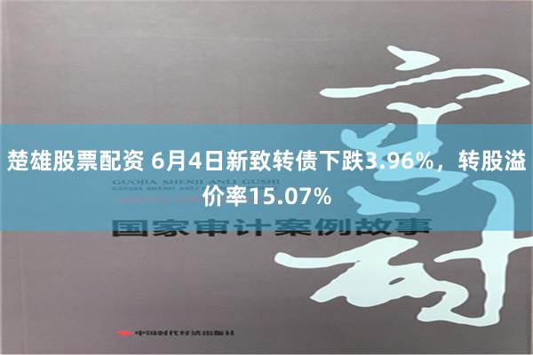 楚雄股票配资 6月4日新致转债下跌3.96%，转股溢价率15.07%