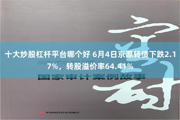 十大炒股杠杆平台哪个好 6月4日京源转债下跌2.17%，转股溢价率64.41%