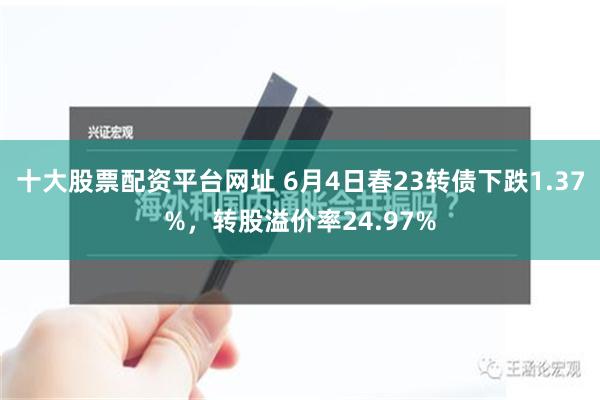 十大股票配资平台网址 6月4日春23转债下跌1.37%，转股溢价率24.97%