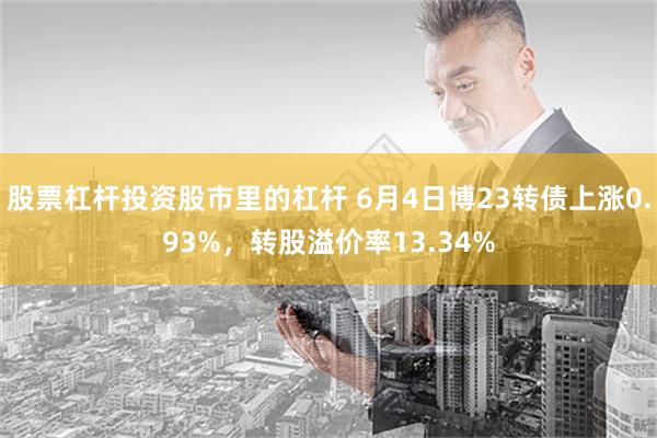 股票杠杆投资股市里的杠杆 6月4日博23转债上涨0.93%，转股溢价率13.34%