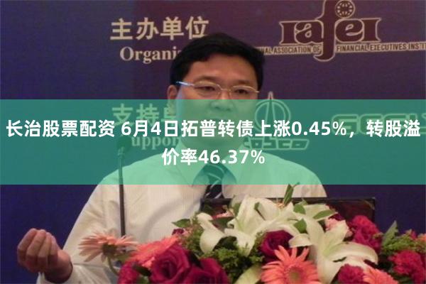 长治股票配资 6月4日拓普转债上涨0.45%，转股溢价率46.37%