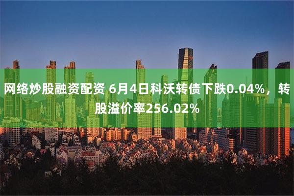 网络炒股融资配资 6月4日科沃转债下跌0.04%，转股溢价率256.02%