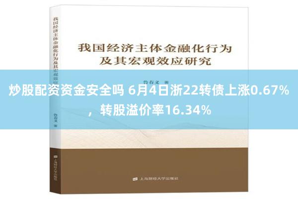 炒股配资资金安全吗 6月4日浙22转债上涨0.67%，转股溢价率16.34%