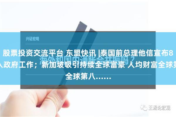 股票投资交流平台 东盟快讯 |泰国前总理他信宣布8月后加入政府工作；新加坡吸引持续全球富豪 人均财富全球第八......