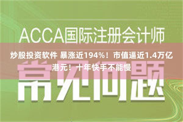 炒股投资软件 暴涨近194%！市值逼近1.4万亿港元！十年快手不能慢