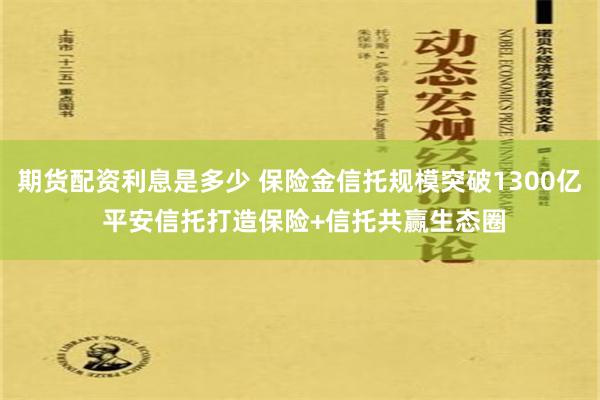 期货配资利息是多少 保险金信托规模突破1300亿 平安信托打造保险+信托共赢生态圈