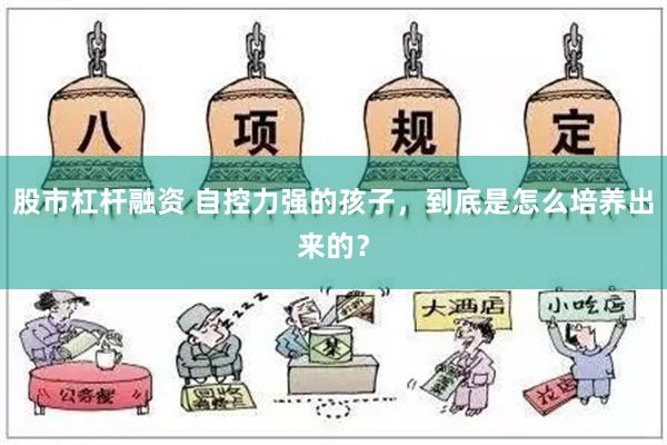 股市杠杆融资 自控力强的孩子，到底是怎么培养出来的？