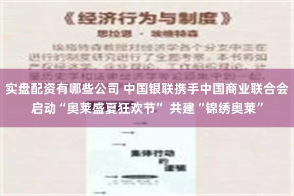 实盘配资有哪些公司 中国银联携手中国商业联合会启动“奥莱盛夏狂欢节” 共建“锦绣奥莱”