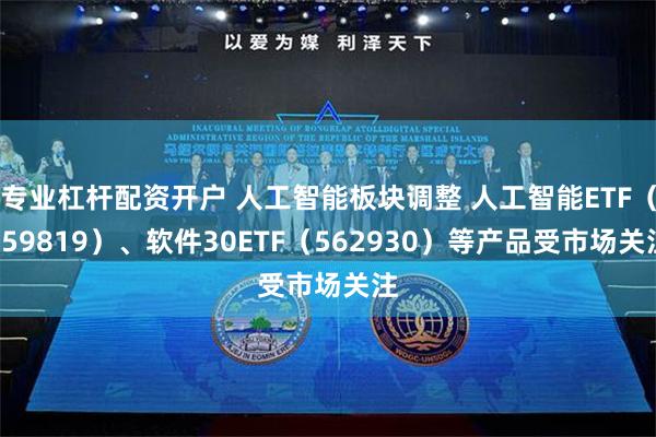 专业杠杆配资开户 人工智能板块调整 人工智能ETF（159819）、软件30ETF（562930）等产品受市场关注