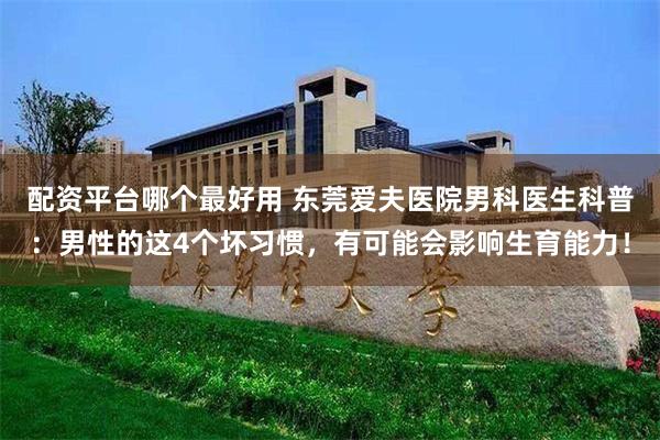 配资平台哪个最好用 东莞爱夫医院男科医生科普：男性的这4个坏习惯，有可能会影响生育能力！