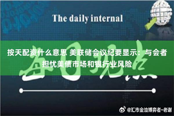 按天配资什么意思 美联储会议纪要显示：与会者担忧美债市场和银行业风险