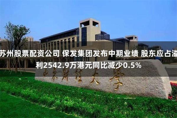 苏州股票配资公司 保发集团发布中期业绩 股东应占溢利2542.9万港元同比减少0.5%