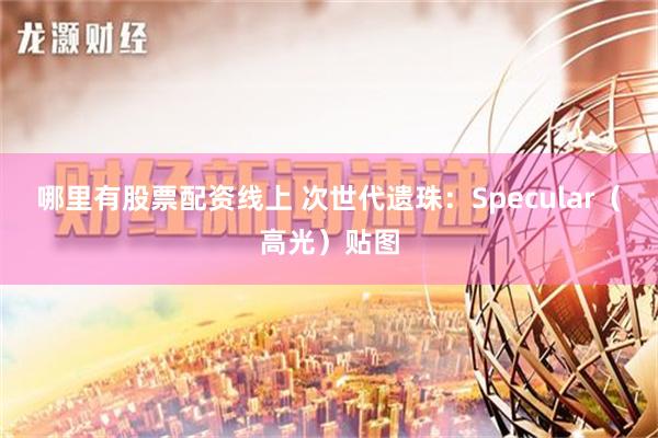 哪里有股票配资线上 次世代遗珠：Specular（高光）贴图