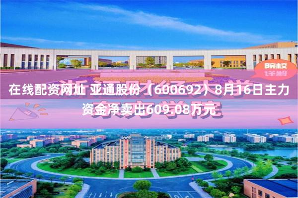 在线配资网址 亚通股份（600692）8月16日主力资金净卖出609.08万元