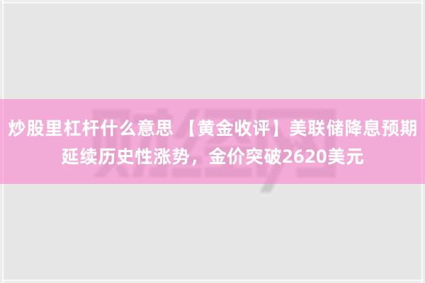 炒股里杠杆什么意思 【黄金收评】美联储降息预期延续历史性涨势，金价突破2620美元