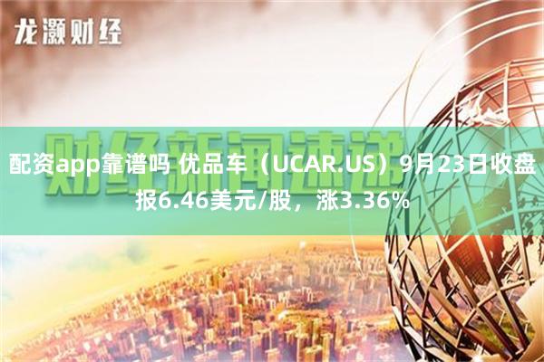 配资app靠谱吗 优品车（UCAR.US）9月23日收盘报6.46美元/股，涨3.36%