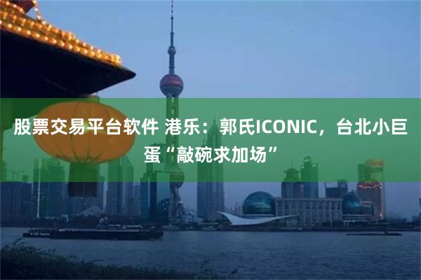 股票交易平台软件 港乐：郭氏ICONIC，台北小巨蛋“敲碗求加场”