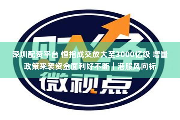 深圳配资平台 恒指成交放大至3000亿级 增量政策来袭资金面利好不断｜港股风向标