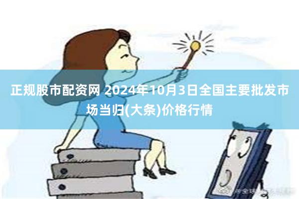 正规股市配资网 2024年10月3日全国主要批发市场当归(大条)价格行情