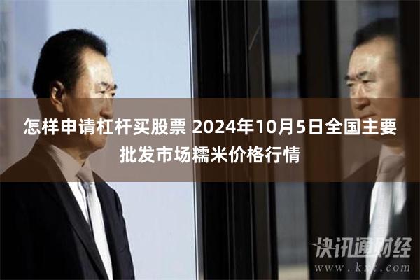 怎样申请杠杆买股票 2024年10月5日全国主要批发市场糯米价格行情