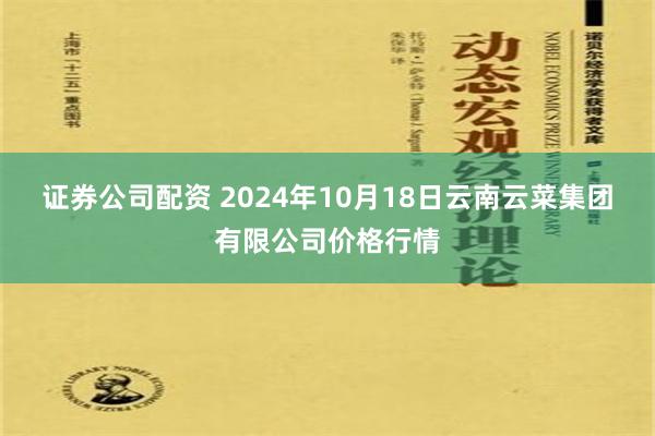 证券公司配资 2024年10月18日云南云菜集团有限公司价格行情