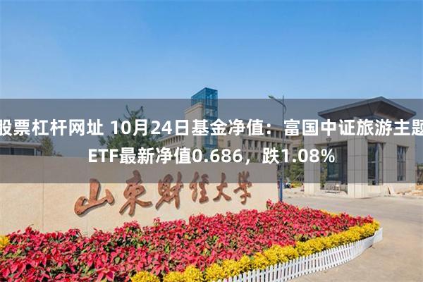 股票杠杆网址 10月24日基金净值：富国中证旅游主题ETF最新净值0.686，跌1.08%