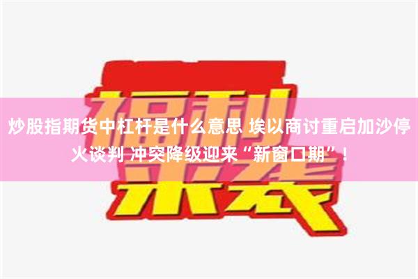 炒股指期货中杠杆是什么意思 埃以商讨重启加沙停火谈判 冲突降级迎来“新窗口期”！