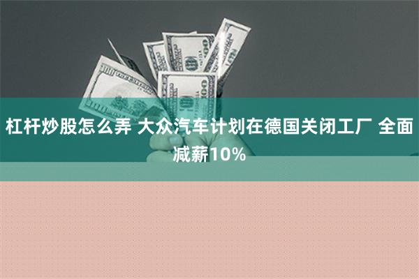 杠杆炒股怎么弄 大众汽车计划在德国关闭工厂 全面减薪10%