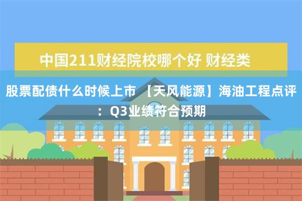 股票配债什么时候上市 【天风能源】海油工程点评：Q3业绩符合预期