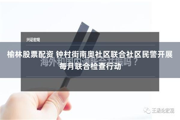 榆林股票配资 钟村街南奥社区联合社区民警开展每月联合检查行动