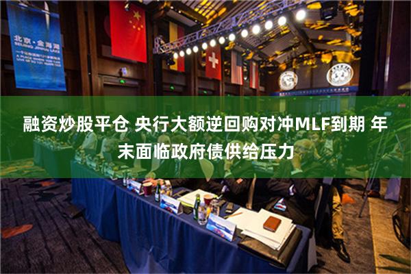 融资炒股平仓 央行大额逆回购对冲MLF到期 年末面临政府债供给压力