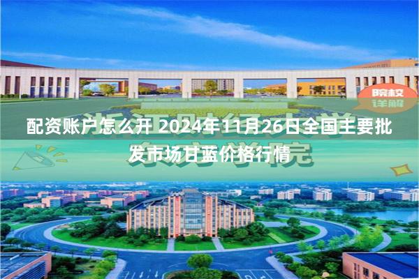 配资账户怎么开 2024年11月26日全国主要批发市场甘蓝价格行情