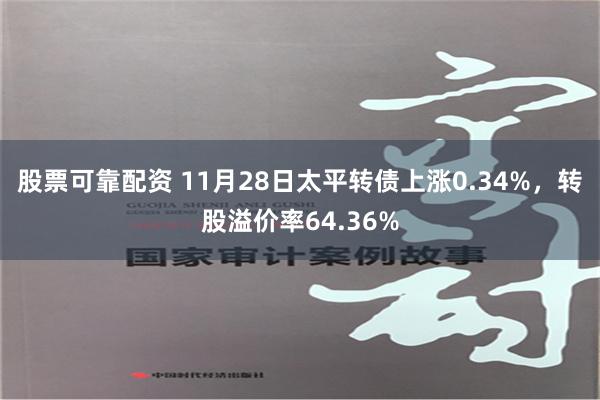 股票可靠配资 11月28日太平转债上涨0.34%，转股溢价率64.36%