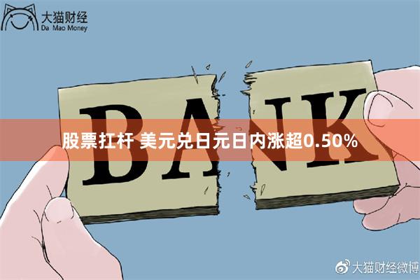 股票扛杆 美元兑日元日内涨超0.50%