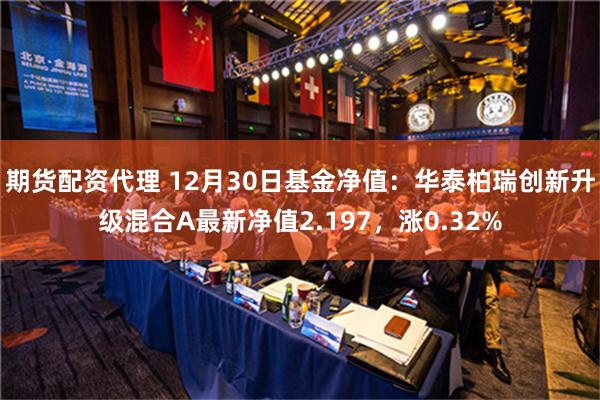 期货配资代理 12月30日基金净值：华泰柏瑞创新升级混合A最新净值2.197，涨0.32%