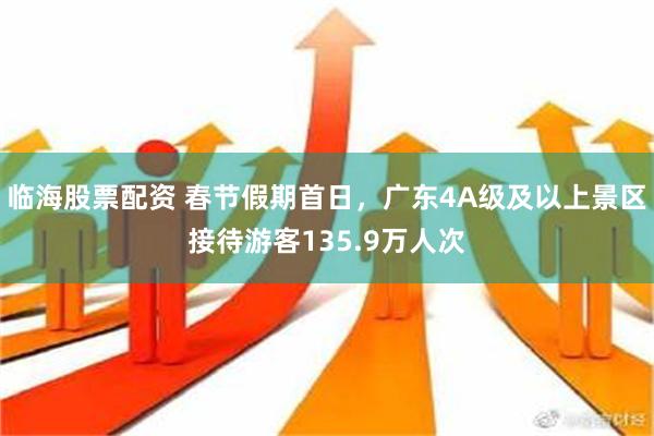 临海股票配资 春节假期首日，广东4A级及以上景区接待游客135.9万人次