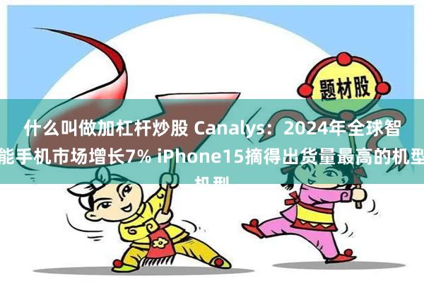 什么叫做加杠杆炒股 Canalys：2024年全球智能手机市场增长7% iPhone15摘得出货量最高的机型