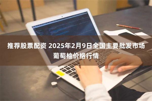 推荐股票配资 2025年2月9日全国主要批发市场葡萄柚价格行情